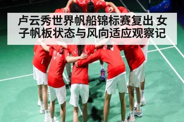 卢云秀世界帆船锦标赛复出 女子帆板状态与风向适应观察记