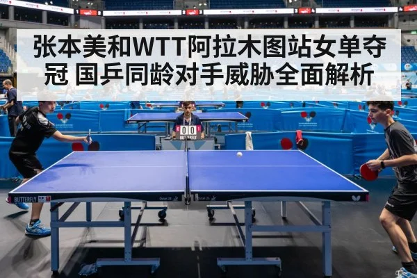 张本美和WTT阿拉木图站女单夺冠 国乒同龄对手威胁全面解析